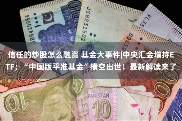 信任的炒股怎么融资 基金大事件|中央汇金增持ETF；“中国版平准基金”横空出世！最新解读来了