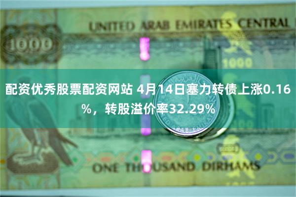 配资优秀股票配资网站 4月14日塞力转债上涨0.16%，转股溢价率32.29%