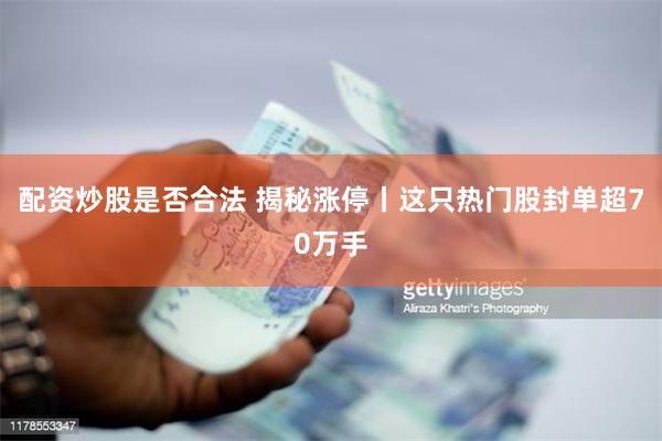 配资炒股是否合法 揭秘涨停丨这只热门股封单超70万手