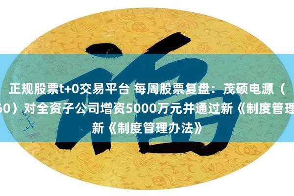 正规股票t+0交易平台 每周股票复盘：茂硕电源（002660）对全资子公司增资5000万元并通过新《制度管理办法》