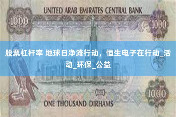 股票杠杆率 地球日净滩行动，恒生电子在行动_活动_环保_公益