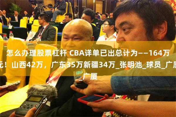 怎么办理股票杠杆 CBA详单已出总计为——164万元！山西42万，广东35万新疆34万_张明池_球员_广厦