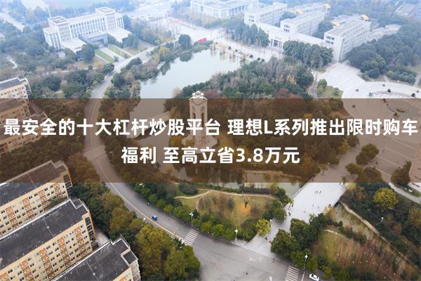 最安全的十大杠杆炒股平台 理想L系列推出限时购车福利 至高立省3.8万元