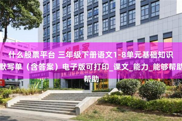 什么股票平台 三年级下册语文1-8单元基础知识默写单（含答案）电子版可打印_课文_能力_能够帮助