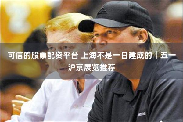 可信的股票配资平台 上海不是一日建成的｜五一沪京展览推荐