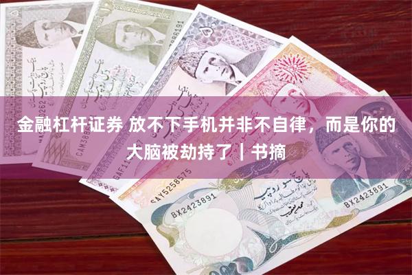 金融杠杆证券 放不下手机并非不自律，而是你的大脑被劫持了｜书摘