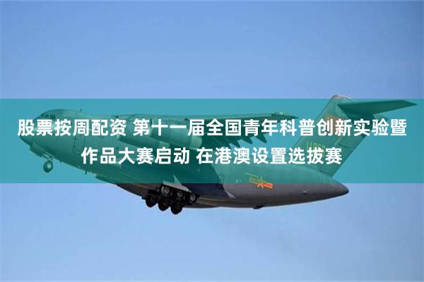 股票按周配资 第十一届全国青年科普创新实验暨作品大赛启动 在港澳设置选拔赛