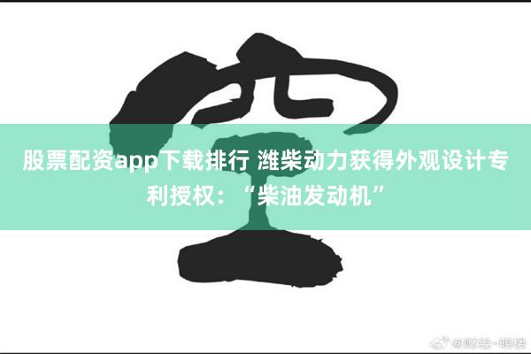 股票配资app下载排行 潍柴动力获得外观设计专利授权：“柴油发动机”