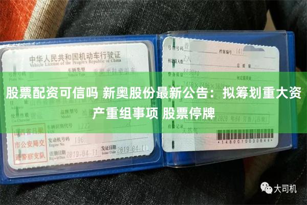 股票配资可信吗 新奥股份最新公告：拟筹划重大资产重组事项 股票停牌