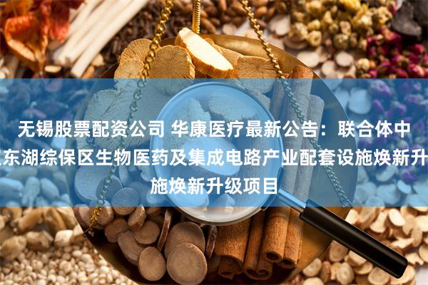 无锡股票配资公司 华康医疗最新公告：联合体中标武汉东湖综保区生物医药及集成电路产业配套设施焕新升级项目