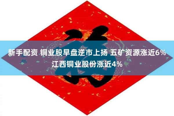 新手配资 铜业股早盘逆市上扬 五矿资源涨近6%江西铜业股份涨近4%