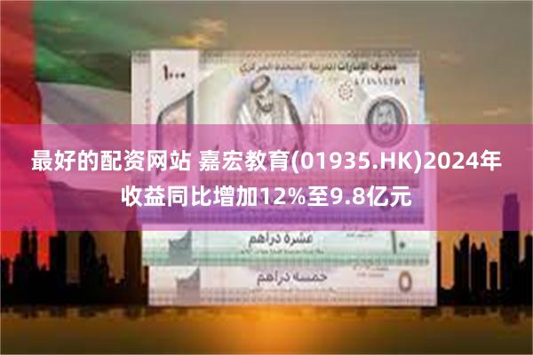 最好的配资网站 嘉宏教育(01935.HK)2024年收益同比增加12%至9.8亿元