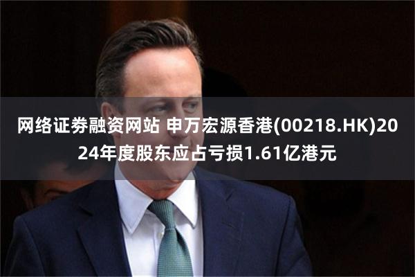 网络证劵融资网站 申万宏源香港(00218.HK)2024年度股东应占亏损1.61亿港元