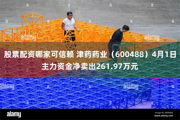 股票配资哪家可信赖 津药药业（600488）4月1日主力资金净卖出261.97万元