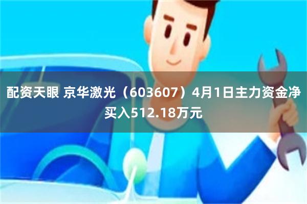 配资天眼 京华激光（603607）4月1日主力资金净买入512.18万元