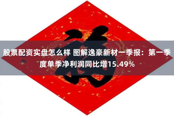 股票配资实盘怎么样 图解逸豪新材一季报：第一季度单季净利润同比增15.49%