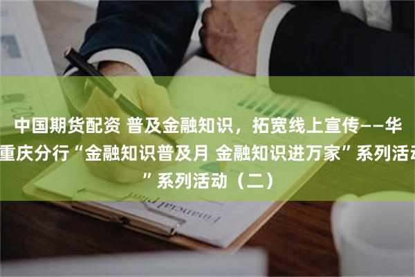 中国期货配资 普及金融知识，拓宽线上宣传——华夏银行重庆分行“金融知识普及月 金融知识进万家”系列活动（二）