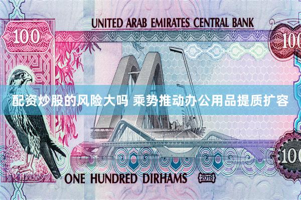 配资炒股的风险大吗 乘势推动办公用品提质扩容