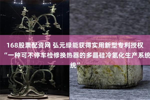 168股票配资网 弘元绿能获得实用新型专利授权：“一种可不停车检修换热器的多晶硅冷氢化生产系统”