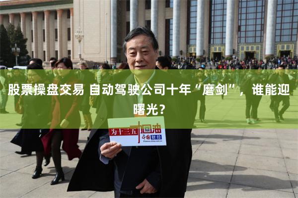 股票操盘交易 自动驾驶公司十年“磨剑”，谁能迎曙光？