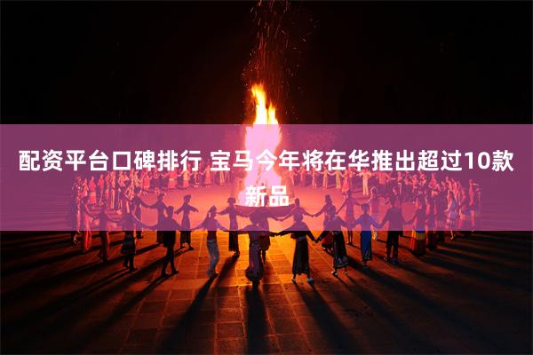 配资平台口碑排行 宝马今年将在华推出超过10款新品