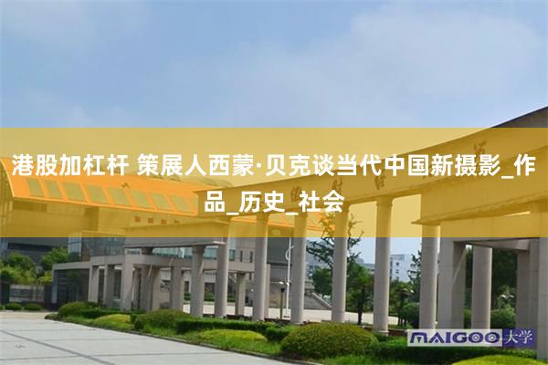 港股加杠杆 策展人西蒙·贝克谈当代中国新摄影_作品_历史_社会