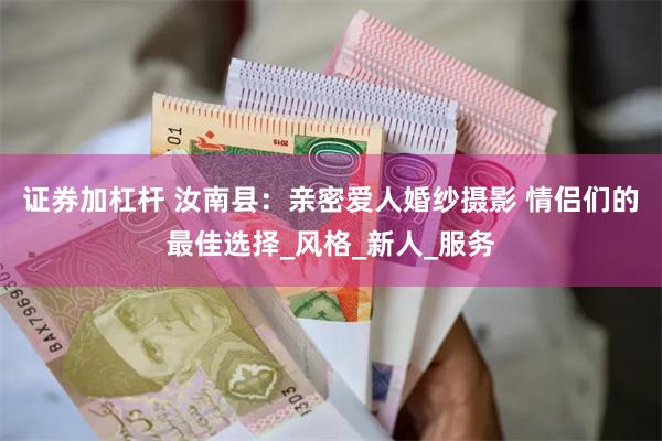 证券加杠杆 汝南县：亲密爱人婚纱摄影 情侣们的最佳选择_风格_新人_服务