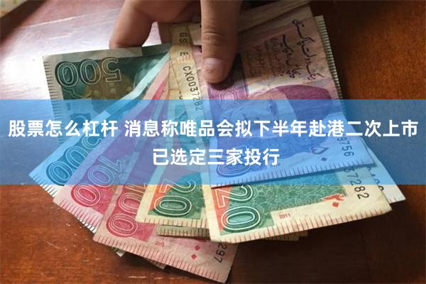 股票怎么杠杆 消息称唯品会拟下半年赴港二次上市 已选定三家投行