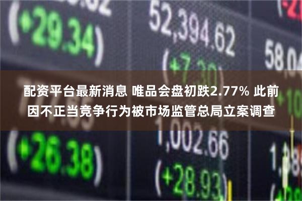 配资平台最新消息 唯品会盘初跌2.77% 此前因不正当竞争行为被市场监管总局立案调查