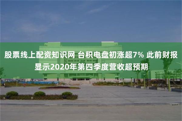 股票线上配资知识网 台积电盘初涨超7% 此前财报显示2020年第四季度营收超预期