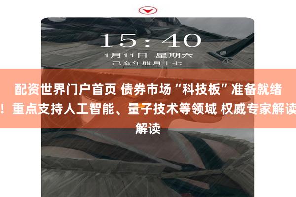 配资世界门户首页 债券市场“科技板”准备就绪！重点支持人工智能、量子技术等领域 权威专家解读