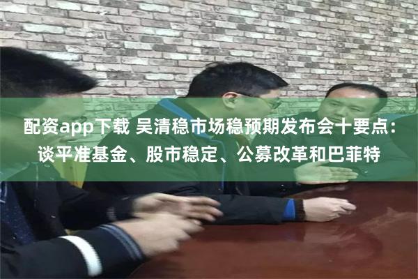 配资app下载 吴清稳市场稳预期发布会十要点：谈平准基金、股市稳定、公募改革和巴菲特