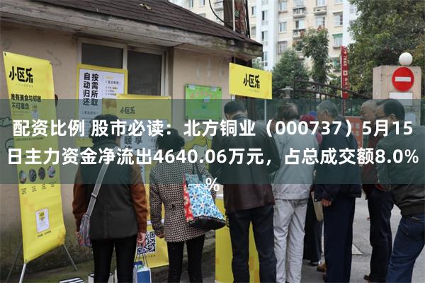 配资比例 股市必读：北方铜业（000737）5月15日主力资金净流出4640.06万元，占总成交额8.0%