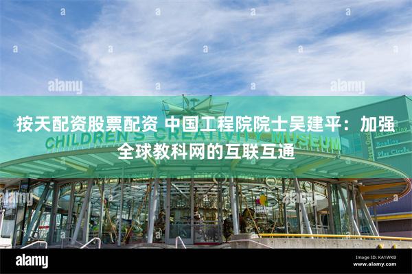 按天配资股票配资 中国工程院院士吴建平：加强全球教科网的互联互通