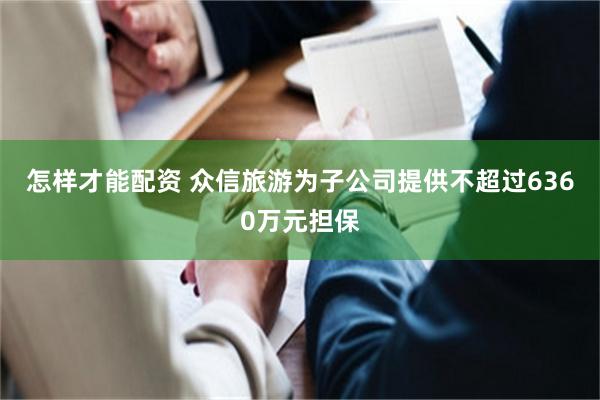 怎样才能配资 众信旅游为子公司提供不超过6360万元担保