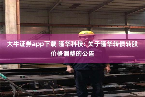 大牛证券app下载 隆华科技: 关于隆华转债转股价格调整的公告