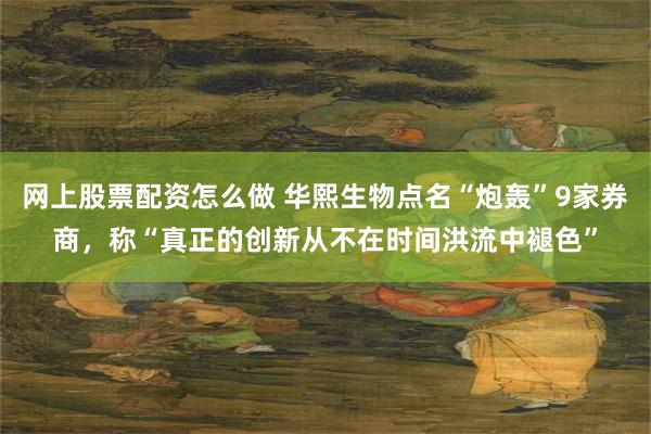 网上股票配资怎么做 华熙生物点名“炮轰”9家券商，称“真正的创新从不在时间洪流中褪色”