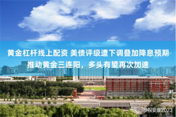 黄金杠杆线上配资 美债评级遭下调叠加降息预期推动黄金三连阳，多头有望再次加速