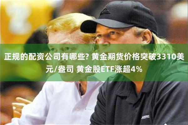 正规的配资公司有哪些? 黄金期货价格突破3310美元/盎司 黄金股ETF涨超4%