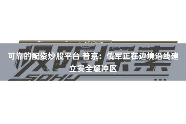 可靠的配资炒股平台 普京：俄军正在边境沿线建立安全缓冲区