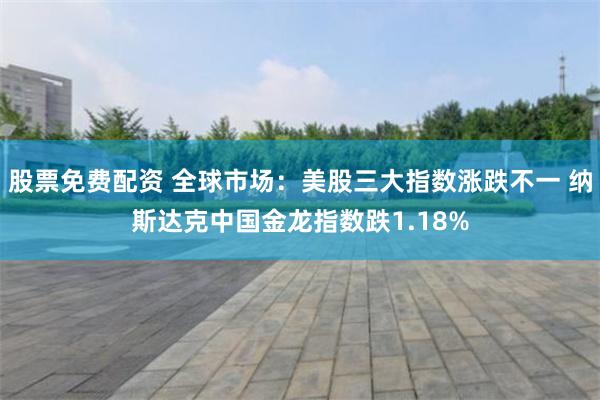 股票免费配资 全球市场：美股三大指数涨跌不一 纳斯达克中国金龙指数跌1.18%