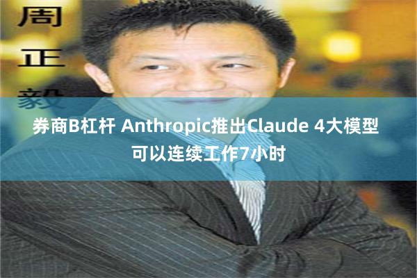券商B杠杆 Anthropic推出Claude 4大模型 可以连续工作7小时