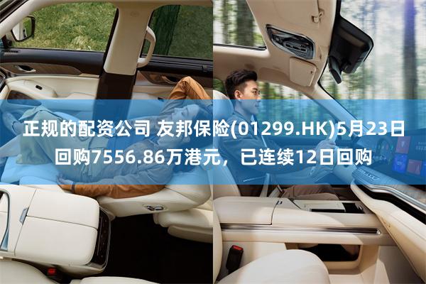 正规的配资公司 友邦保险(01299.HK)5月23日回购7556.86万港元，已连续12日回购