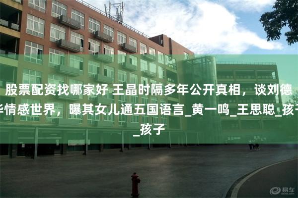 股票配资找哪家好 王晶时隔多年公开真相，谈刘德华情感世界，曝其女儿通五国语言_黄一鸣_王思聪_孩子