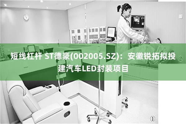 短线杠杆 ST德豪(002005.SZ)：安徽锐拓拟投建汽车LED封装项目