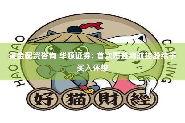黄金配资咨询 华源证券: 首次覆盖海航控股给予买入评级