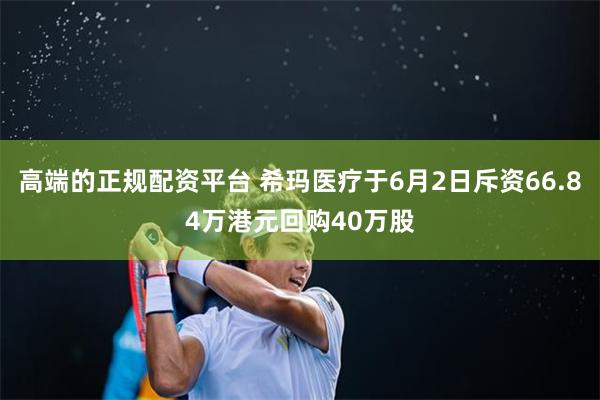 高端的正规配资平台 希玛医疗于6月2日斥资66.84万港元回购40万股