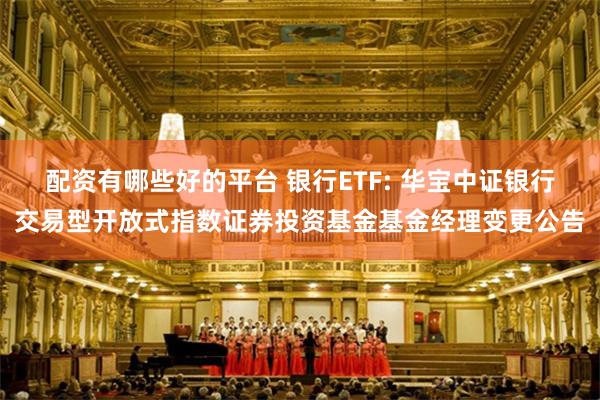 配资有哪些好的平台 银行ETF: 华宝中证银行交易型开放式指数证券投资基金基金经理变更公告