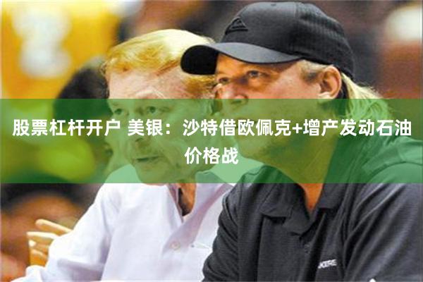 股票杠杆开户 美银：沙特借欧佩克+增产发动石油价格战