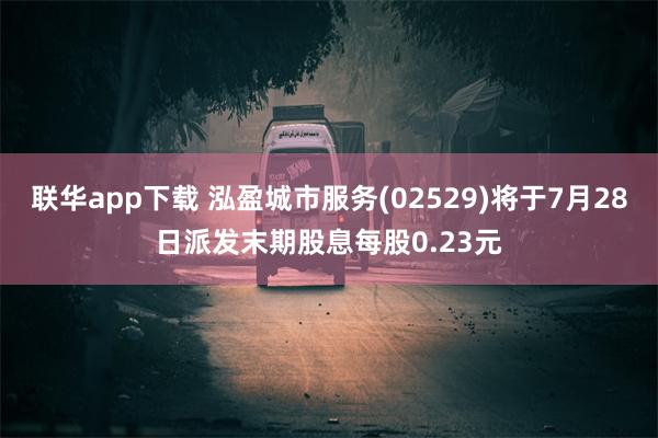 联华app下载 泓盈城市服务(02529)将于7月28日派发末期股息每股0.23元